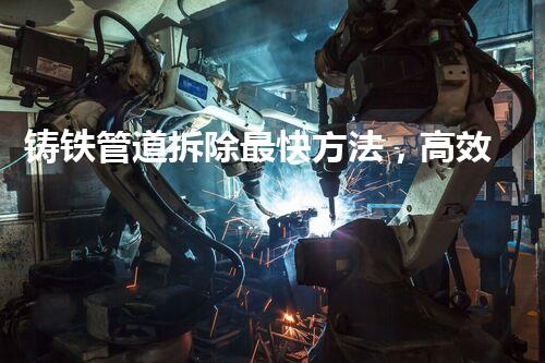 铸铁管道拆除最快方法，高效便捷新突破